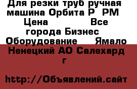 Для резки труб(ручная) машина Орбита-Р, РМ › Цена ­ 80 000 - Все города Бизнес » Оборудование   . Ямало-Ненецкий АО,Салехард г.